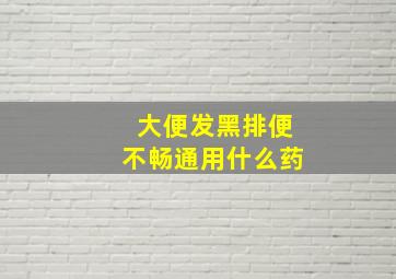 大便发黑排便不畅通用什么药