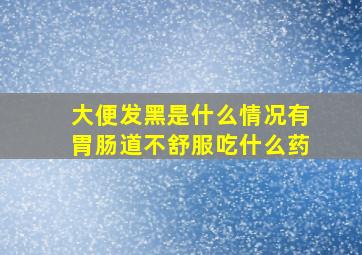 大便发黑是什么情况有胃肠道不舒服吃什么药