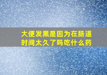 大便发黑是因为在肠道时间太久了吗吃什么药