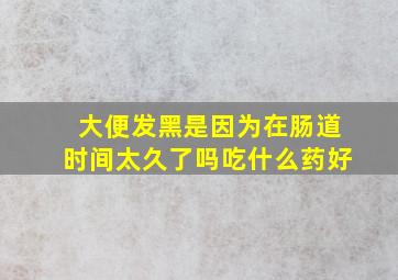 大便发黑是因为在肠道时间太久了吗吃什么药好