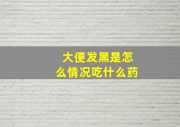 大便发黑是怎么情况吃什么药