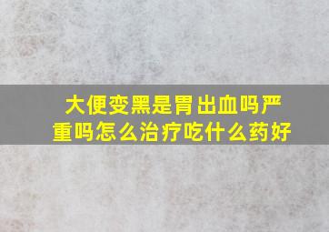 大便变黑是胃出血吗严重吗怎么治疗吃什么药好