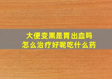 大便变黑是胃出血吗怎么治疗好呢吃什么药