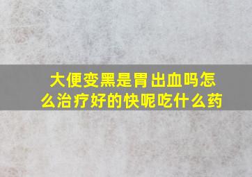 大便变黑是胃出血吗怎么治疗好的快呢吃什么药