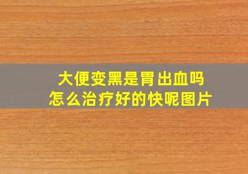 大便变黑是胃出血吗怎么治疗好的快呢图片