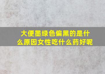 大便墨绿色偏黑的是什么原因女性吃什么药好呢