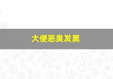 大便恶臭发黑