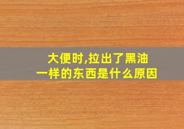 大便时,拉出了黑油一样的东西是什么原因