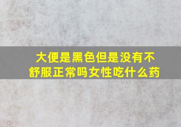 大便是黑色但是没有不舒服正常吗女性吃什么药