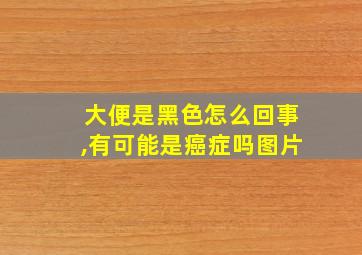 大便是黑色怎么回事,有可能是癌症吗图片