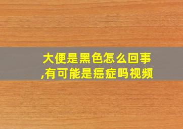 大便是黑色怎么回事,有可能是癌症吗视频