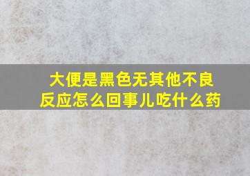 大便是黑色无其他不良反应怎么回事儿吃什么药