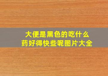 大便是黑色的吃什么药好得快些呢图片大全