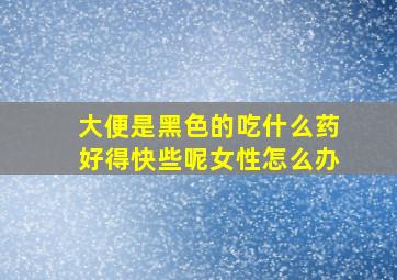 大便是黑色的吃什么药好得快些呢女性怎么办