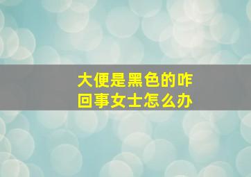 大便是黑色的咋回事女士怎么办