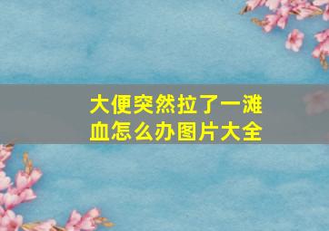 大便突然拉了一滩血怎么办图片大全