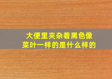 大便里夹杂着黑色像菜叶一样的是什么样的