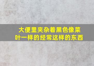 大便里夹杂着黑色像菜叶一样的经常这样的东西