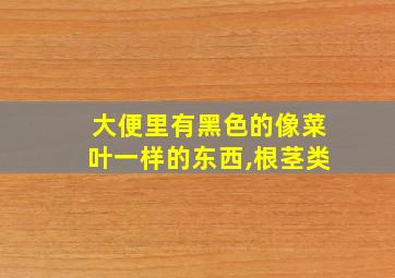 大便里有黑色的像菜叶一样的东西,根茎类