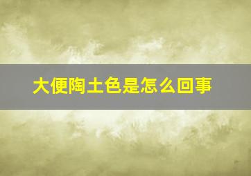 大便陶土色是怎么回事