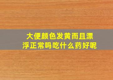 大便颜色发黄而且漂浮正常吗吃什么药好呢