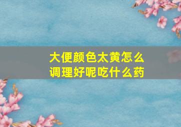 大便颜色太黄怎么调理好呢吃什么药