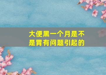 大便黑一个月是不是胃有问题引起的