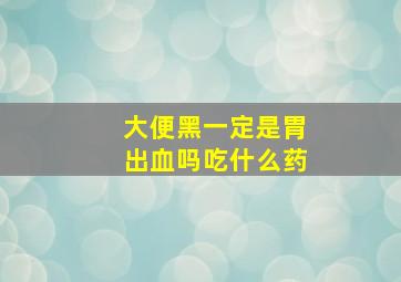 大便黑一定是胃出血吗吃什么药