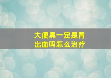 大便黑一定是胃出血吗怎么治疗