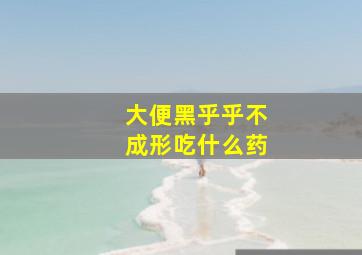 大便黑乎乎不成形吃什么药