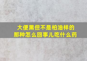 大便黑但不是柏油样的那种怎么回事儿吃什么药