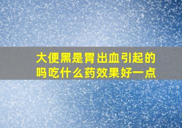 大便黑是胃出血引起的吗吃什么药效果好一点