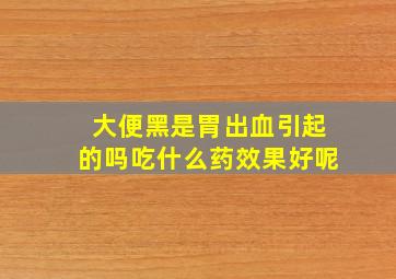 大便黑是胃出血引起的吗吃什么药效果好呢