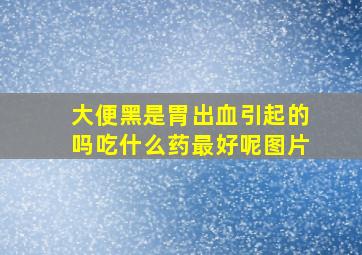 大便黑是胃出血引起的吗吃什么药最好呢图片