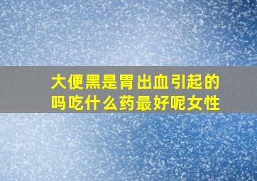 大便黑是胃出血引起的吗吃什么药最好呢女性