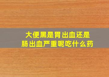 大便黑是胃出血还是肠出血严重呢吃什么药