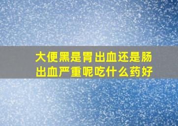 大便黑是胃出血还是肠出血严重呢吃什么药好