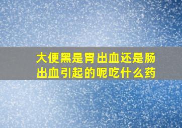 大便黑是胃出血还是肠出血引起的呢吃什么药