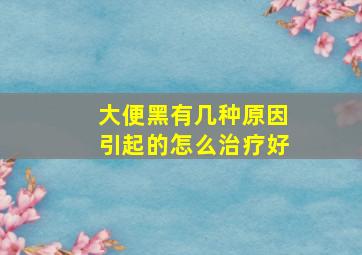 大便黑有几种原因引起的怎么治疗好