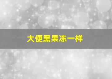 大便黑果冻一样