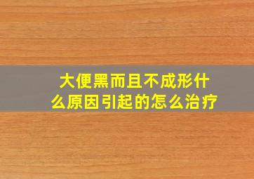 大便黑而且不成形什么原因引起的怎么治疗