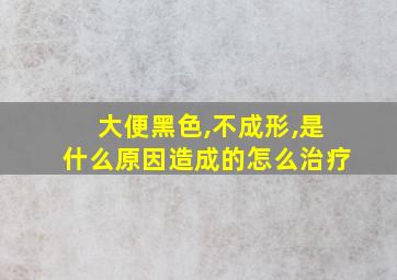 大便黑色,不成形,是什么原因造成的怎么治疗