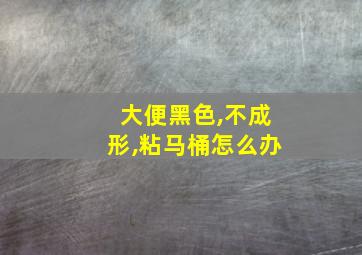 大便黑色,不成形,粘马桶怎么办