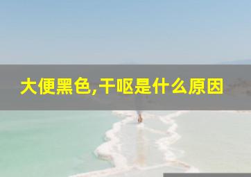 大便黑色,干呕是什么原因