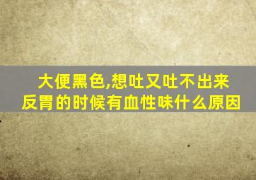 大便黑色,想吐又吐不出来反胃的时候有血性味什么原因