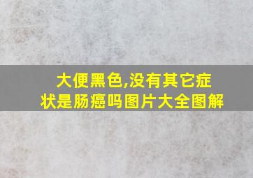 大便黑色,没有其它症状是肠癌吗图片大全图解