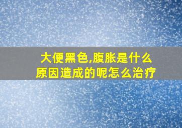 大便黑色,腹胀是什么原因造成的呢怎么治疗