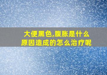 大便黑色,腹胀是什么原因造成的怎么治疗呢