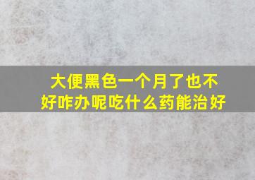 大便黑色一个月了也不好咋办呢吃什么药能治好