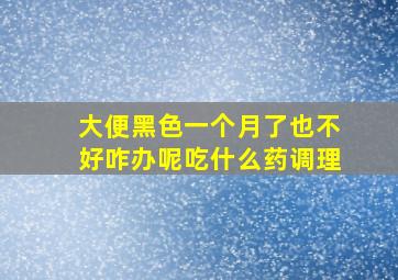 大便黑色一个月了也不好咋办呢吃什么药调理